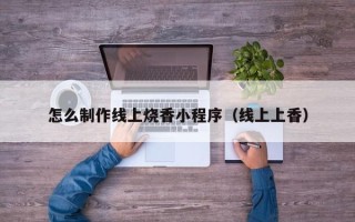 眉山怎么制作线上烧香小程序（线上上香）