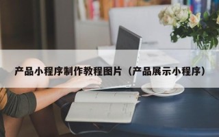 眉山产品小程序制作教程图片（产品展示小程序）