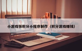 眉山小游戏领积分小程序制作（积分游戏赚钱）