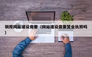 眉山铜陵网站建设需要（网站建设需要营业执照吗）