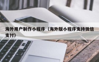 眉山海外用户制作小程序（海外版小程序支持微信支付）