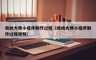 眉山收纳大师小程序制作过程（收纳大师小程序制作过程视频）