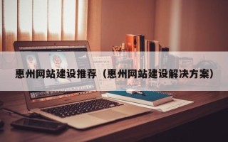 眉山惠州网站建设推荐（惠州网站建设解决方案）