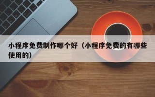 眉山小程序免费制作哪个好（小程序免费的有哪些使用的）