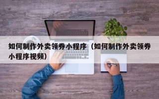 眉山如何制作外卖领券小程序（如何制作外卖领券小程序视频）