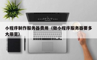 眉山小程序制作服务器费用（做小程序服务器要多大带宽）