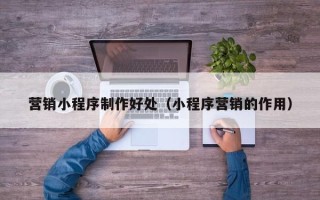 眉山营销小程序制作好处（小程序营销的作用）