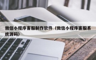 眉山微信小程序客服制作软件（微信小程序客服系统源码）