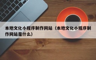 眉山本地文化小程序制作网站（本地文化小程序制作网站是什么）