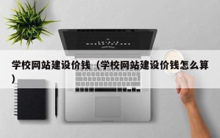 眉山学校网站建设价钱（学校网站建设价钱怎么算）