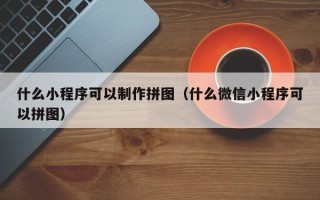 眉山什么小程序可以制作拼图（什么微信小程序可以拼图）