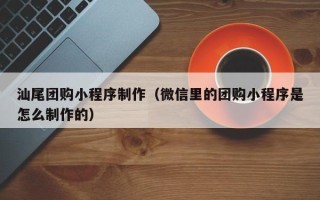 眉山汕尾团购小程序制作（微信里的团购小程序是怎么制作的）