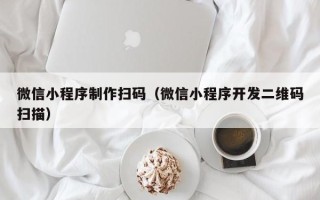 眉山微信小程序制作扫码（微信小程序开发二维码扫描）