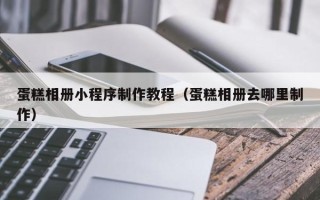 眉山蛋糕相册小程序制作教程（蛋糕相册去哪里制作）